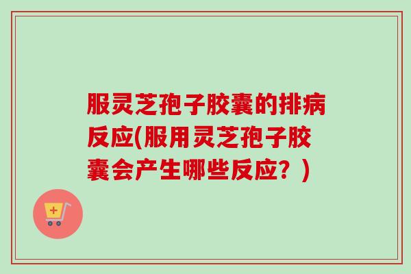 服灵芝孢子胶囊的排病反应(服用灵芝孢子胶囊会产生哪些反应？)