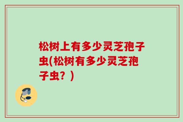 松树上有多少灵芝孢子虫(松树有多少灵芝孢子虫？)