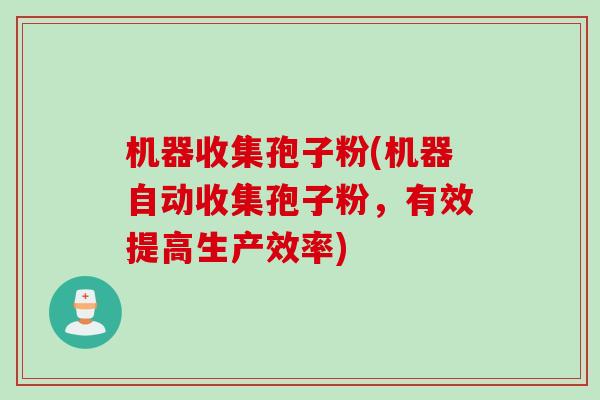 机器收集孢子粉(机器自动收集孢子粉，有效提高生产效率)