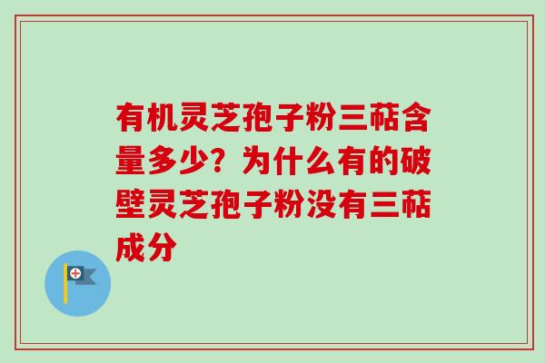 有机灵芝孢子粉三萜含量多少？为什么有的破壁灵芝孢子粉没有三萜成分