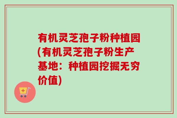 有机灵芝孢子粉种植园(有机灵芝孢子粉生产基地：种植园挖掘无穷价值)
