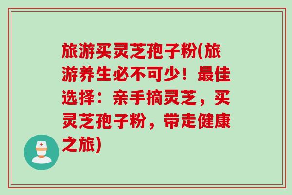 旅游买灵芝孢子粉(旅游养生必不可少！最佳选择：亲手摘灵芝，买灵芝孢子粉，带走健康之旅)