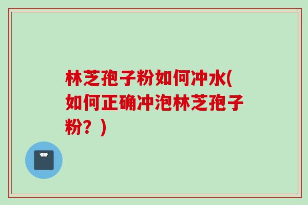 林芝孢子粉如何冲水(如何正确冲泡林芝孢子粉？)