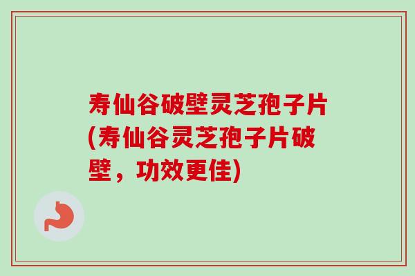 寿仙谷破壁灵芝孢子片(寿仙谷灵芝孢子片破壁，功效更佳)