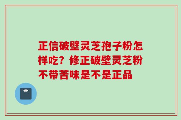 正信破壁灵芝孢子粉怎样吃？修正破壁灵芝粉不带苦味是不是正品