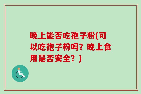 晚上能否吃孢子粉(可以吃孢子粉吗？晚上食用是否安全？)