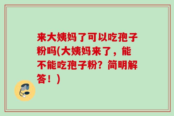 来大姨妈了可以吃孢子粉吗(大姨妈来了，能不能吃孢子粉？简明解答！)