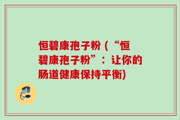 恒碧康孢子粉 (“恒碧康孢子粉”：让你的肠道健康保持平衡)