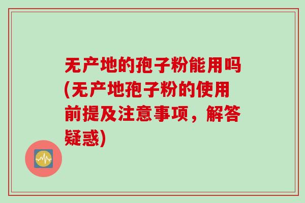 无产地的孢子粉能用吗(无产地孢子粉的使用前提及注意事项，解答疑惑)