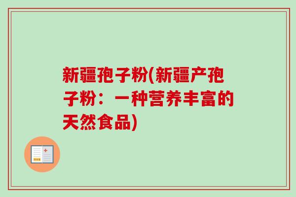 新疆孢子粉(新疆产孢子粉：一种营养丰富的天然食品)