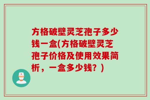 方格破壁灵芝孢子多少钱一盒(方格破壁灵芝孢子价格及使用效果简析，一盒多少钱？)