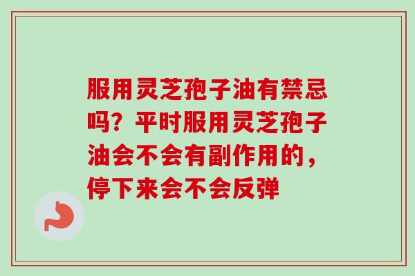 服用灵芝孢子油有禁忌吗？平时服用灵芝孢子油会不会有副作用的，停下来会不会反弹
