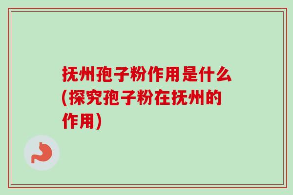 抚州孢子粉作用是什么(探究孢子粉在抚州的作用)