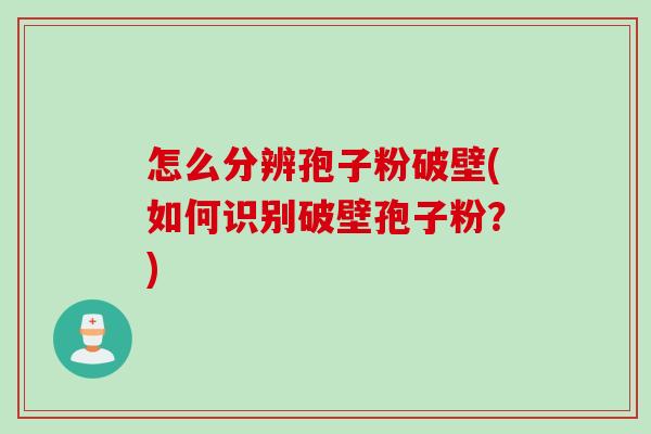 怎么分辨孢子粉破壁(如何识别破壁孢子粉？)