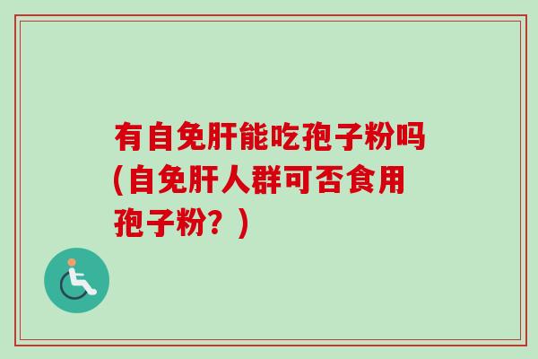 有自免肝能吃孢子粉吗(自免肝人群可否食用孢子粉？)