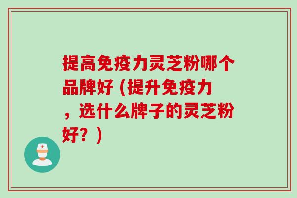 提高免疫力灵芝粉哪个品牌好 (提升免疫力，选什么牌子的灵芝粉好？)
