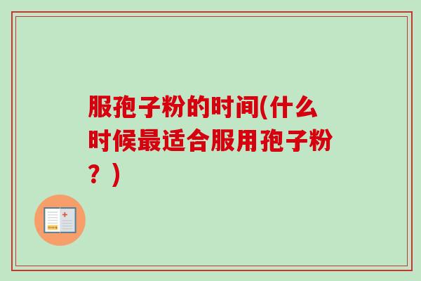 服孢子粉的时间(什么时候最适合服用孢子粉？)