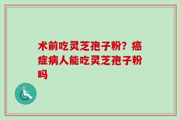 术前吃灵芝孢子粉？癌症病人能吃灵芝孢子粉吗