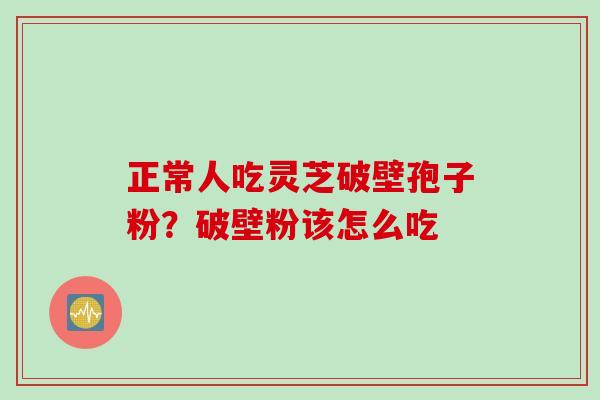 正常人吃灵芝破壁孢子粉？破壁粉该怎么吃