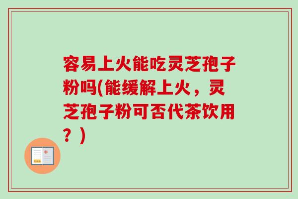 容易上火能吃灵芝孢子粉吗(能缓解上火，灵芝孢子粉可否代茶饮用？)