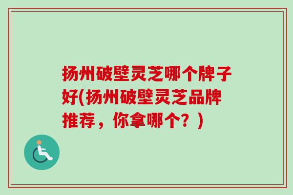 扬州破壁灵芝哪个牌子好(扬州破壁灵芝品牌推荐，你拿哪个？)