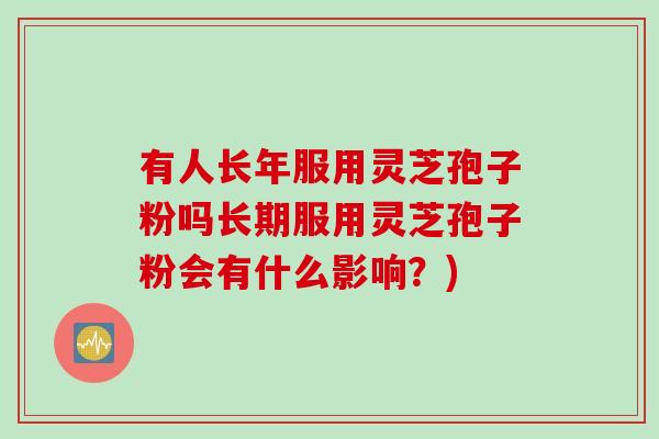 有人长年服用灵芝孢子粉吗长期服用灵芝孢子粉会有什么影响？)