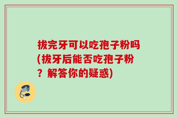 拔完牙可以吃孢子粉吗(拔牙后能否吃孢子粉？解答你的疑惑)