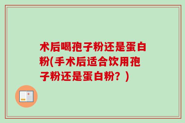 术后喝孢子粉还是蛋白粉(手术后适合饮用孢子粉还是蛋白粉？)