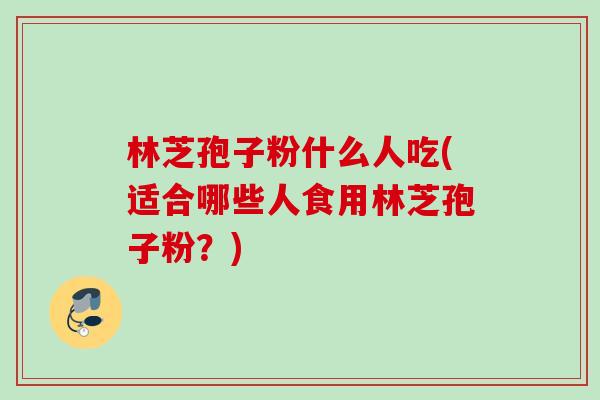 林芝孢子粉什么人吃(适合哪些人食用林芝孢子粉？)