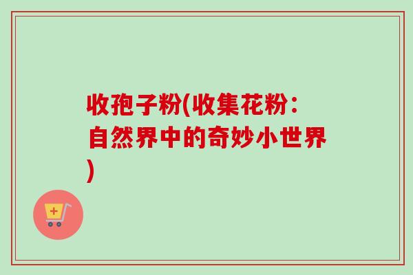 收孢子粉(收集花粉：自然界中的奇妙小世界)