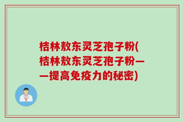 桔林敖东灵芝孢子粉(桔林敖东灵芝孢子粉——提高免疫力的秘密)