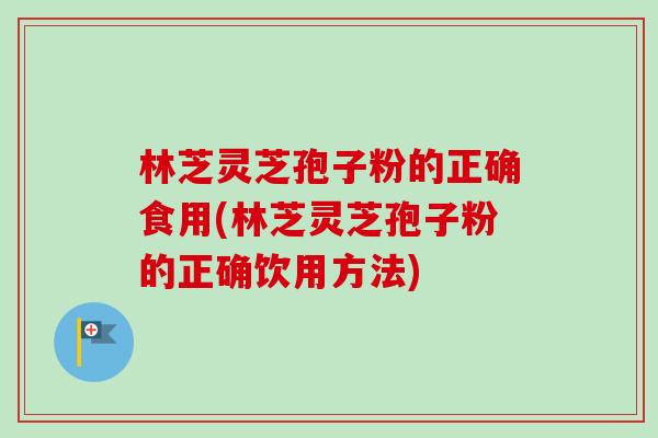 林芝灵芝孢子粉的正确食用(林芝灵芝孢子粉的正确饮用方法) 林芝灵芝孢子粉的正确食用(林芝灵芝孢子粉的正确饮用方法)