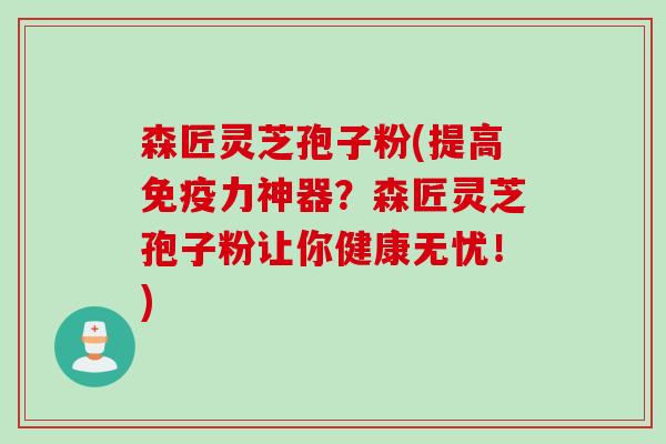 森匠灵芝孢子粉(提高免疫力神器？森匠灵芝孢子粉让你健康无忧！)