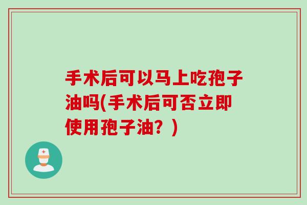 手术后可以马上吃孢子油吗(手术后可否立即使用孢子油？)