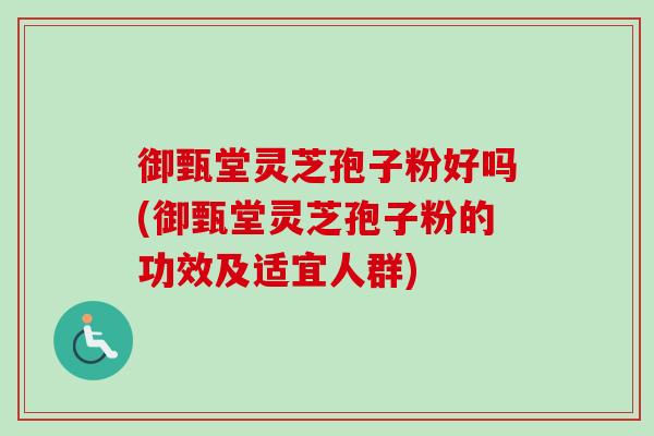御甄堂灵芝孢子粉好吗(御甄堂灵芝孢子粉的功效及适宜人群)