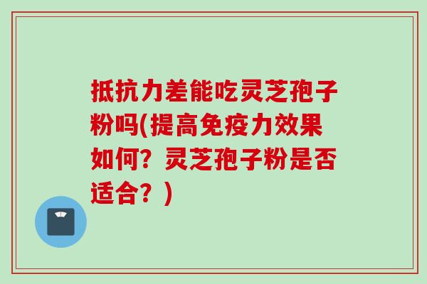 抵抗力差能吃灵芝孢子粉吗(提高免疫力效果如何？灵芝孢子粉是否适合？)