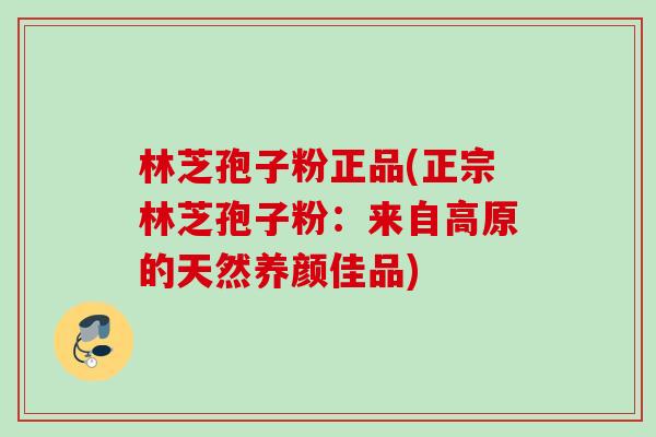 林芝孢子粉正品(正宗林芝孢子粉：来自高原的天然养颜佳品)