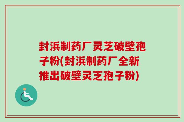 封浜制药厂灵芝破壁孢子粉(封浜制药厂全新推出破壁灵芝孢子粉)