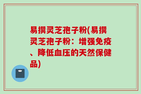 易撰灵芝孢子粉(易撰灵芝孢子粉：增强免疫、降低血压的天然保健品)