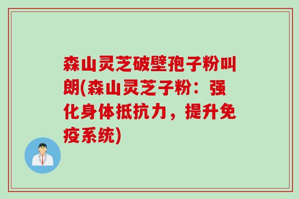 森山灵芝破壁孢子粉叫朗(森山灵芝子粉：强化身体抵抗力，提升免疫系统)