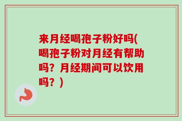 来月经喝孢子粉好吗(喝孢子粉对月经有帮助吗？月经期间可以饮用吗？)