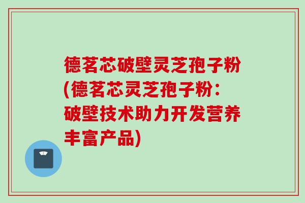 德茗芯破壁灵芝孢子粉(德茗芯灵芝孢子粉：破壁技术助力开发营养丰富产品)