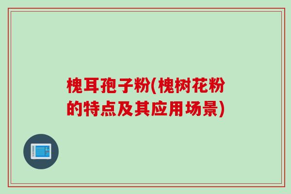 槐耳孢子粉(槐树花粉的特点及其应用场景)