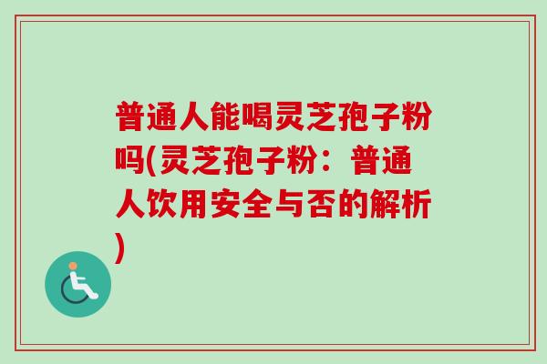 普通人能喝灵芝孢子粉吗(灵芝孢子粉：普通人饮用安全与否的解析)
