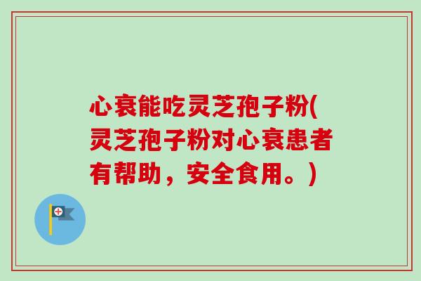 心衰能吃灵芝孢子粉(灵芝孢子粉对心衰患者有帮助，安全食用。)
