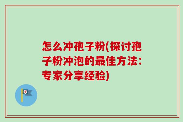 怎么冲孢子粉(探讨孢子粉冲泡的最佳方法：专家分享经验)