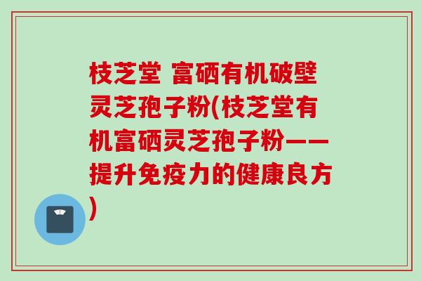 枝芝堂 富硒有机破壁灵芝孢子粉(枝芝堂有机富硒灵芝孢子粉——提升免疫力的健康良方) 枝芝堂 富硒有机破壁灵芝孢子粉(枝芝堂有机富硒灵芝孢子粉——提升免疫力的健康良方)