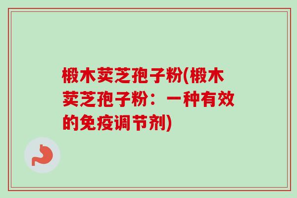 椴木荬芝孢子粉(椴木荬芝孢子粉：一种有效的免疫调节剂)
