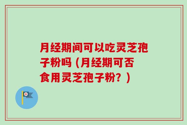 期间可以吃灵芝孢子粉吗 (期可否食用灵芝孢子粉?) 期间可以吃灵芝孢子粉吗 (期可否食用灵芝孢子粉?)