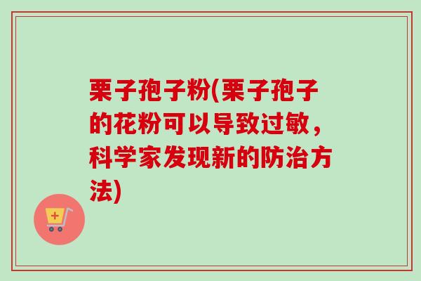 栗子孢子粉(栗子孢子的花粉可以导致过敏，科学家发现新的防治方法)